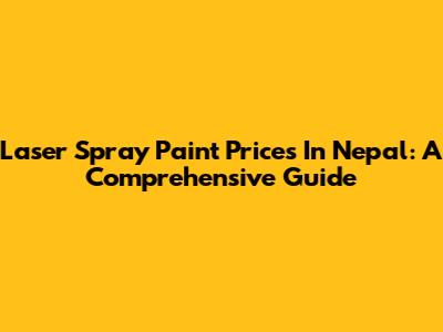 Laser Spray Paint Prices In Nepal: A Comprehensive Guide