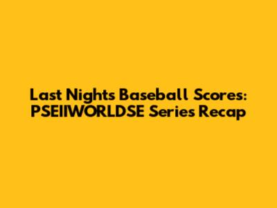 Last Night's Baseball Scores: PSEIIWORLDSE Series Recap