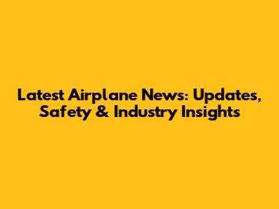 Latest Airplane News: Updates, Safety & Industry Insights