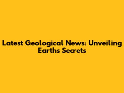 Latest Geological News: Unveiling Earth's Secrets