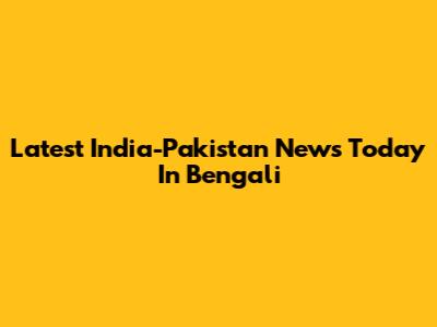 Latest India-Pakistan News Today In Bengali