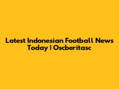 Latest Indonesian Football News Today | Oscberitasc