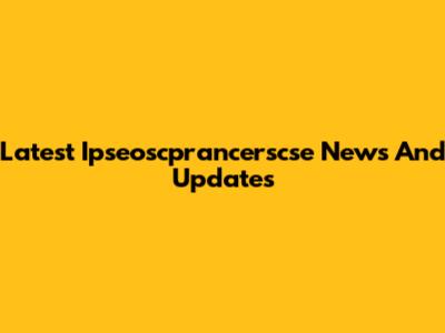 Latest Ipseoscprancerscse News And Updates