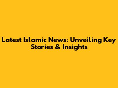 Latest Islamic News: Unveiling Key Stories & Insights