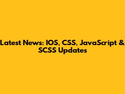 Latest News: IOS, CSS, JavaScript & SCSS Updates