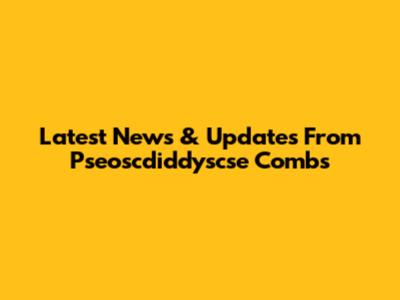 Latest News & Updates From Pseoscdiddyscse Combs