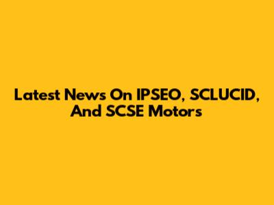 Latest News On IPSEO, SCLUCID, And SCSE Motors