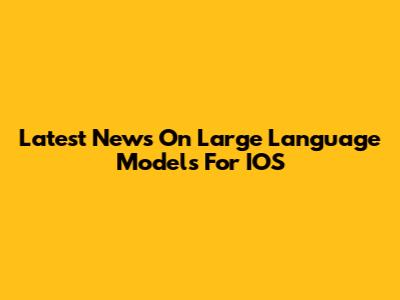 Latest News On Large Language Models For IOS