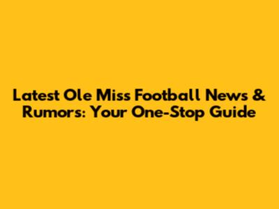 Latest Ole Miss Football News & Rumors: Your One-Stop Guide