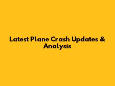 Latest Plane Crash Updates & Analysis