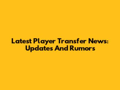 Latest Player Transfer News: Updates And Rumors