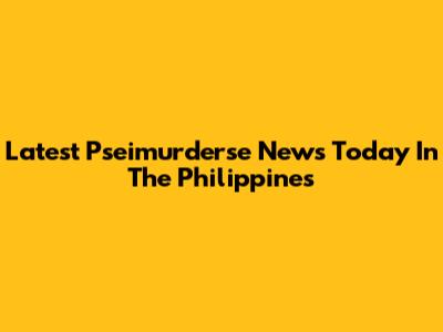 Latest Pseimurderse News Today In The Philippines