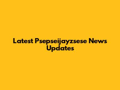 Latest Psepseijayzsese News Updates