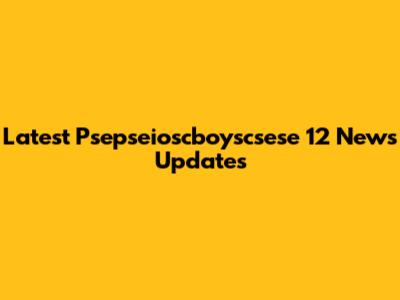 Latest Psepseioscboyscsese 12 News Updates