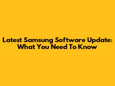 Latest Samsung Software Update: What You Need To Know