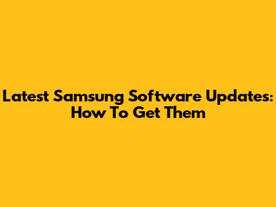 Latest Samsung Software Updates: How To Get Them