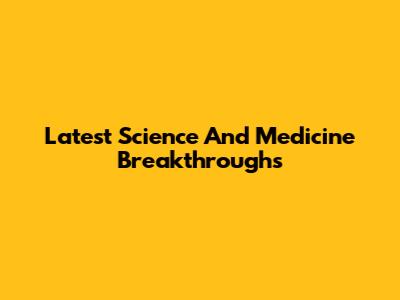 Latest Science And Medicine Breakthroughs