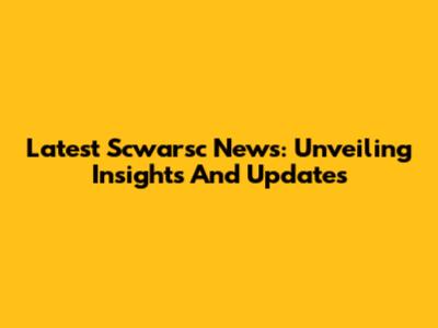 Latest Scwarsc News: Unveiling Insights And Updates