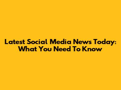 Latest Social Media News Today: What You Need To Know