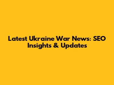 Latest Ukraine War News: SEO Insights & Updates