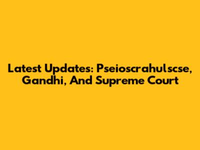 Latest Updates: Pseioscrahulscse, Gandhi, And Supreme Court