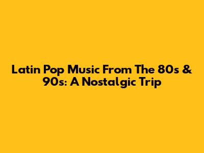 Latin Pop Music From The 80s & 90s: A Nostalgic Trip