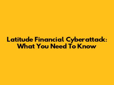 Latitude Financial Cyberattack: What You Need To Know
