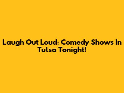Laugh Out Loud: Comedy Shows In Tulsa Tonight!