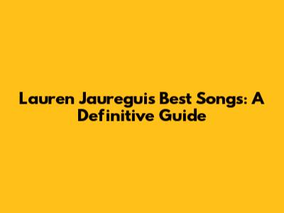 Lauren Jauregui's Best Songs: A Definitive Guide