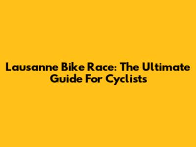 Lausanne Bike Race: The Ultimate Guide For Cyclists