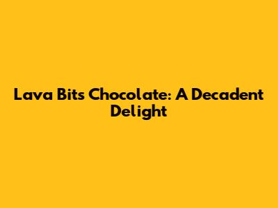 Lava Bits Chocolate: A Decadent Delight