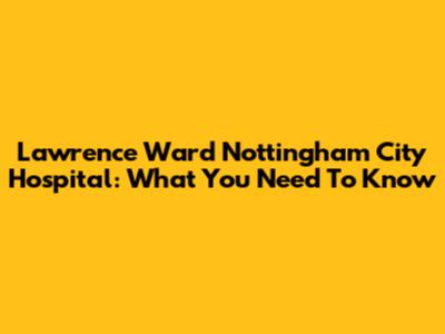 Lawrence Ward Nottingham City Hospital: What You Need To Know