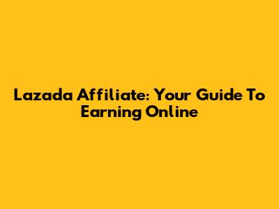 Lazada Affiliate: Your Guide To Earning Online