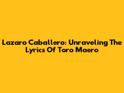 Lazaro Caballero: Unraveling The Lyrics Of Toro Maero