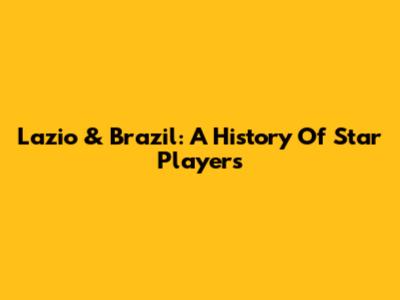Lazio & Brazil: A History Of Star Players