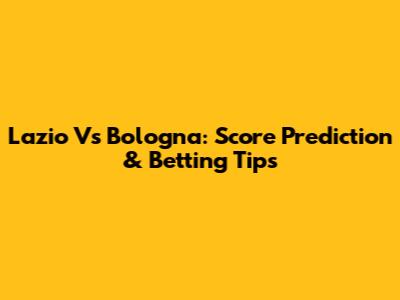 Lazio Vs Bologna: Score Prediction & Betting Tips