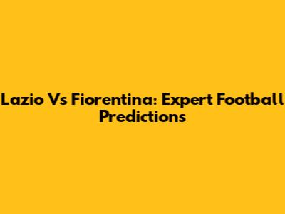 Lazio Vs Fiorentina: Expert Football Predictions
