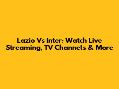 Lazio Vs Inter: Watch Live Streaming, TV Channels & More