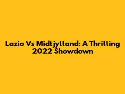 Lazio Vs Midtjylland: A Thrilling 2022 Showdown
