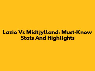Lazio Vs Midtjylland: Must-Know Stats And Highlights