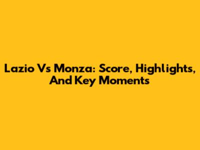 Lazio Vs Monza: Score, Highlights, And Key Moments