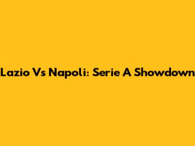 Lazio Vs Napoli: Serie A Showdown