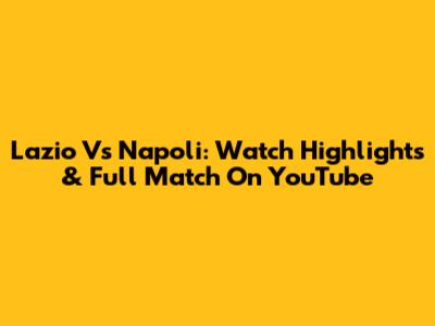 Lazio Vs Napoli: Watch Highlights & Full Match On YouTube