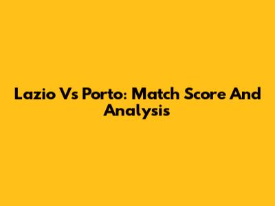 Lazio Vs Porto: Match Score And Analysis