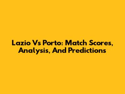 Lazio Vs Porto: Match Scores, Analysis, And Predictions