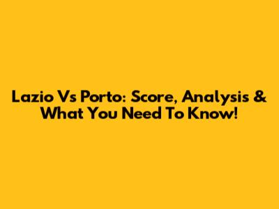 Lazio Vs Porto: Score, Analysis & What You Need To Know!
