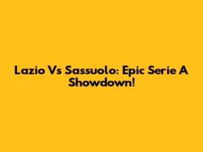 Lazio Vs Sassuolo: Epic Serie A Showdown!