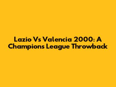 Lazio Vs Valencia 2000: A Champions League Throwback