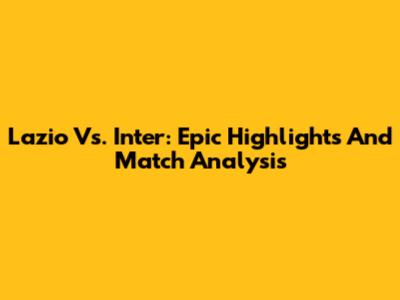 Lazio Vs. Inter: Epic Highlights And Match Analysis