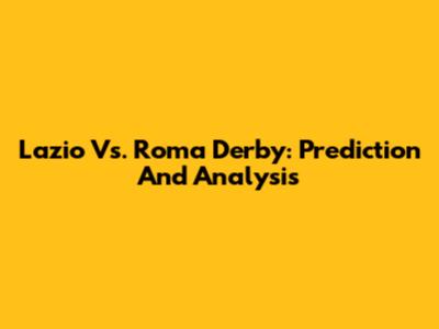 Lazio Vs. Roma Derby: Prediction And Analysis